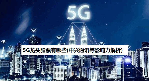 5G龙头股票有哪些(中兴通讯等影响力解析)