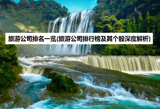 旅游公司排名一览(旅游公司排行榜及其个股深度解析)